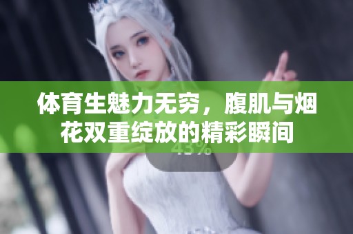体育生魅力无穷，腹肌与烟花双重绽放的精彩瞬间
