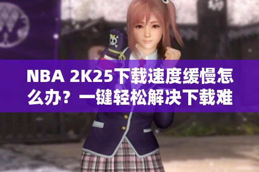 NBA 2K25下载速度缓慢怎么办？一键轻松解决下载难题！