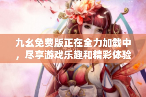九幺免费版正在全力加载中，尽享游戏乐趣和精彩体验