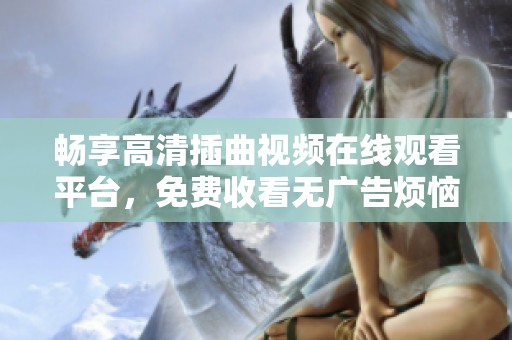 畅享高清插曲视频在线观看平台，免费收看无广告烦恼