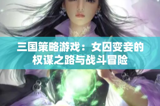 三国策略游戏：女囚变妾的权谋之路与战斗冒险