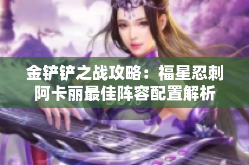 金铲铲之战攻略：福星忍刺阿卡丽最佳阵容配置解析