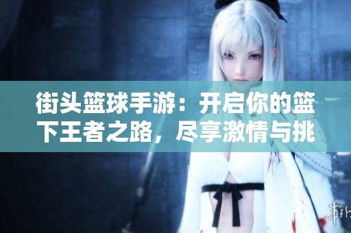 街头篮球手游：开启你的篮下王者之路，尽享激情与挑战
