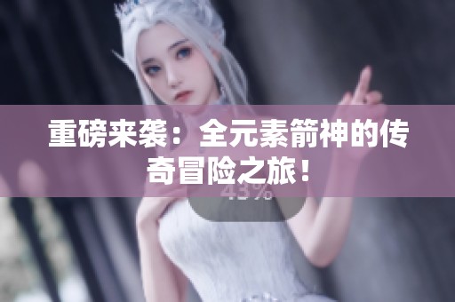重磅来袭：全元素箭神的传奇冒险之旅！