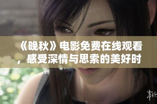 《晚秋》电影免费在线观看，感受深情与思索的美好时光