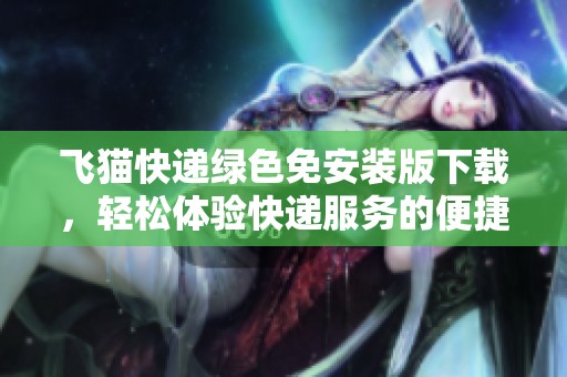 飞猫快递绿色免安装版下载，轻松体验快递服务的便捷新选择