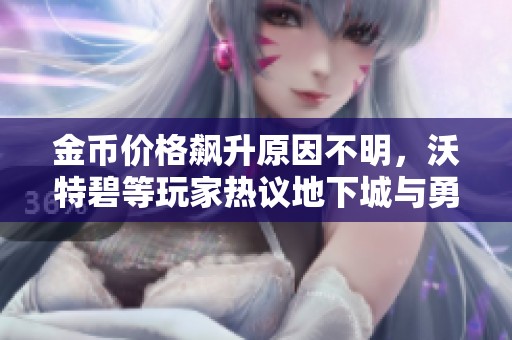金币价格飙升原因不明，沃特碧等玩家热议地下城与勇士的变化