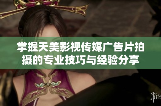 掌握天美影视传媒广告片拍摄的专业技巧与经验分享