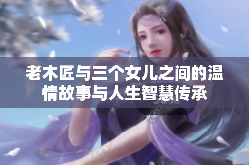 老木匠与三个女儿之间的温情故事与人生智慧传承
