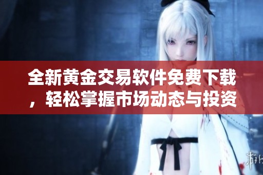 全新黄金交易软件免费下载，轻松掌握市场动态与投资机会