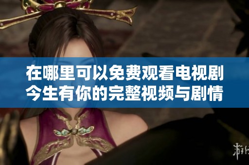 在哪里可以免费观看电视剧今生有你的完整视频与剧情解析
