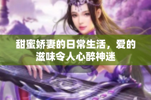 甜蜜娇妻的日常生活，爱的滋味令人心醉神迷