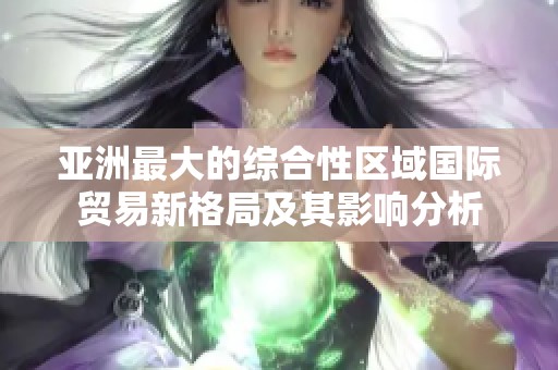 亚洲最大的综合性区域国际贸易新格局及其影响分析