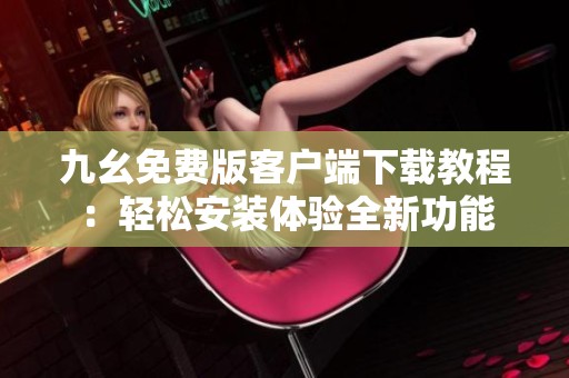九幺免费版客户端下载教程：轻松安装体验全新功能