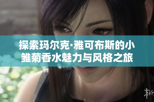 探索玛尔克·雅可布斯的小雏菊香水魅力与风格之旅
