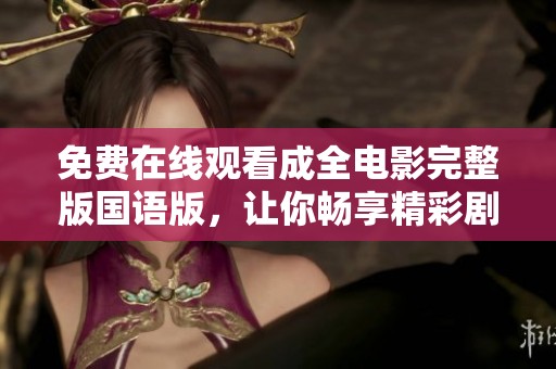 免费在线观看成全电影完整版国语版，让你畅享精彩剧情