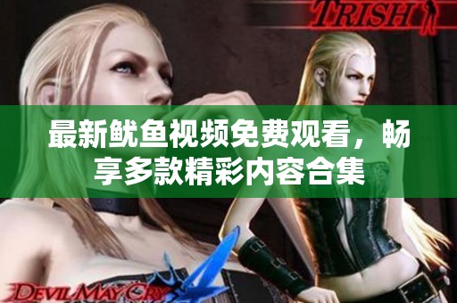最新鱿鱼视频免费观看，畅享多款精彩内容合集
