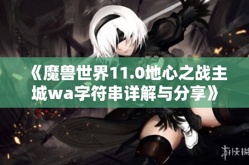 《魔兽世界11.0地心之战主城wa字符串详解与分享》