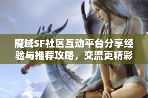 魔域SF社区互动平台分享经验与推荐攻略，交流更精彩心得