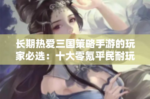 长期热爱三国策略手游的玩家必选：十大零氪平民耐玩游戏推荐