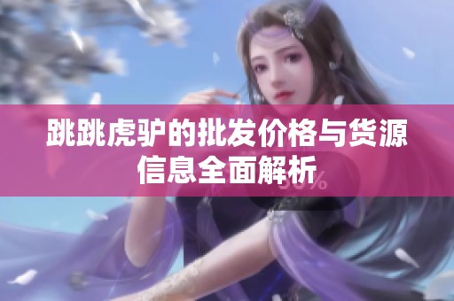 跳跳虎驴的批发价格与货源信息全面解析