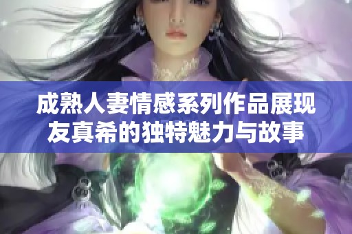 成熟人妻情感系列作品展现友真希的独特魅力与故事