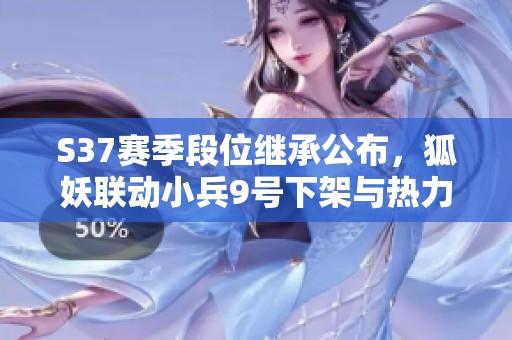 S37赛季段位继承公布，狐妖联动小兵9号下架与热力回旋免费领取攻略