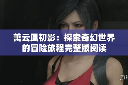 萧云凰初影：探索奇幻世界的冒险旅程完整版阅读