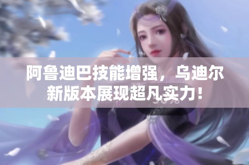 阿鲁迪巴技能增强，乌迪尔新版本展现超凡实力！