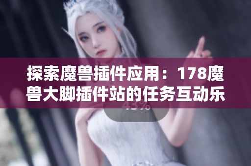 探索魔兽插件应用：178魔兽大脚插件站的任务互动乐趣