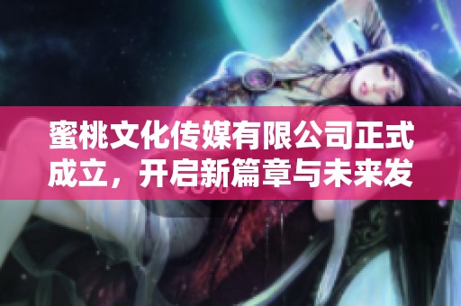 蜜桃文化传媒有限公司正式成立，开启新篇章与未来发展之路