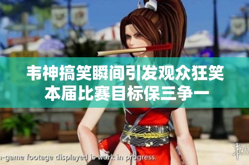 韦神搞笑瞬间引发观众狂笑 本届比赛目标保三争一
