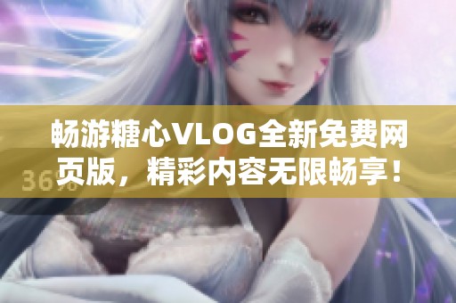 畅游糖心VLOG全新免费网页版，精彩内容无限畅享！