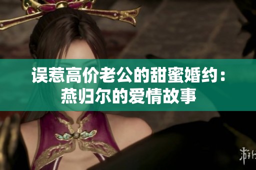 误惹高价老公的甜蜜婚约：燕归尔的爱情故事