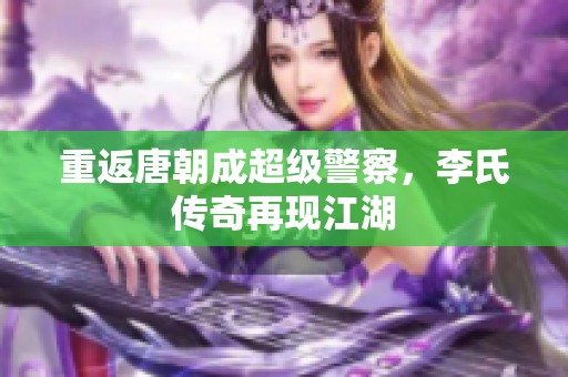 重返唐朝成超级警察，李氏传奇再现江湖