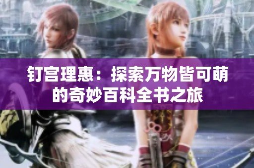 钉宫理惠：探索万物皆可萌的奇妙百科全书之旅