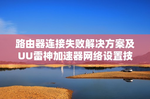 路由器连接失败解决方案及UU雷神加速器网络设置技巧