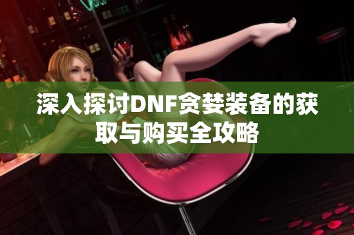 深入探讨DNF贪婪装备的获取与购买全攻略