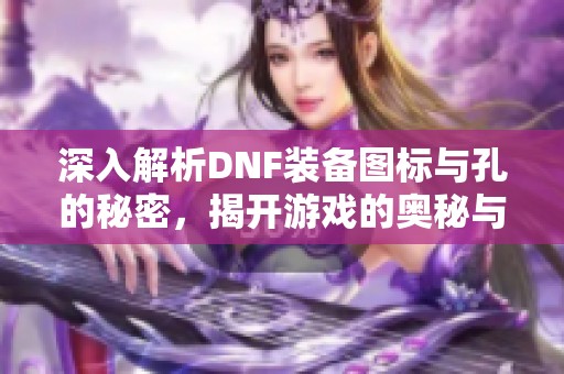 深入解析DNF装备图标与孔的秘密，揭开游戏的奥秘与技巧