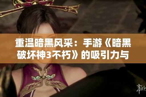 重温暗黑风采：手游《暗黑破坏神3不朽》的吸引力与挑战解析
