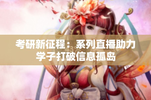 考研新征程：系列直播助力学子打破信息孤岛