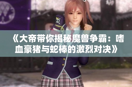 《大帝带你揭秘魔兽争霸：嗜血豪猪与蛇棒的激烈对决》