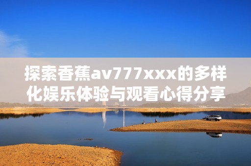 探索香蕉av777xxx的多样化娱乐体验与观看心得分享