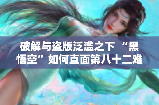 破解与盗版泛滥之下 “黑悟空”如何直面第八十二难