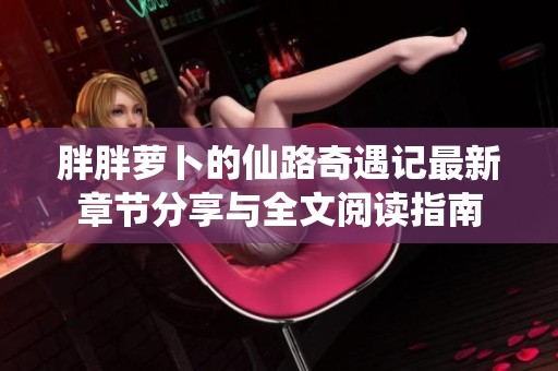 胖胖萝卜的仙路奇遇记最新章节分享与全文阅读指南