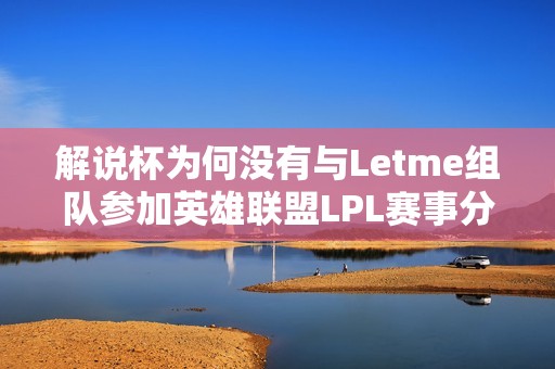 解说杯为何没有与Letme组队参加英雄联盟LPL赛事分析