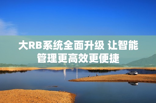 大RB系统全面升级 让智能管理更高效更便捷