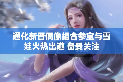 通化新晋偶像组合参宝与雪娃火热出道 备受关注