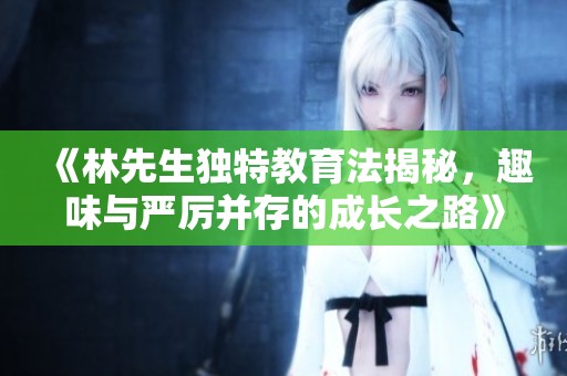 《林先生独特教育法揭秘，趣味与严厉并存的成长之路》