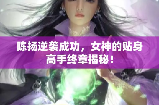 陈扬逆袭成功，女神的贴身高手终章揭秘！